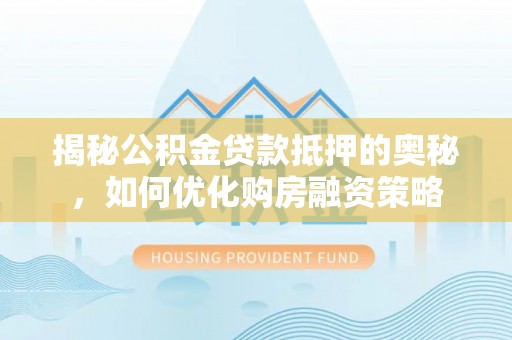 崇明揭秘公积金贷款抵押的奥秘，如何优化购房融资策略
