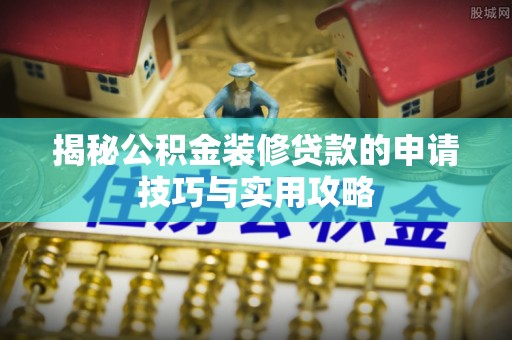 崇明揭秘公积金装修贷款的申请技巧与实用攻略