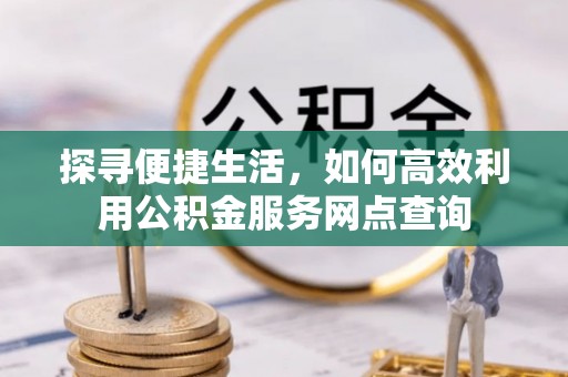 崇明探寻便捷生活，如何高效利用公积金服务网点查询