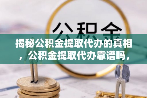 崇明揭秘公积金提取代办的真相，公积金提取代办靠谱吗，如何选择专业服务？