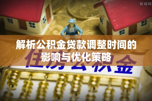崇明解析公积金贷款调整时间的影响与优化策略