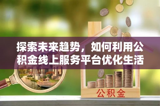 崇明探索未来趋势，如何利用公积金线上服务平台优化生活