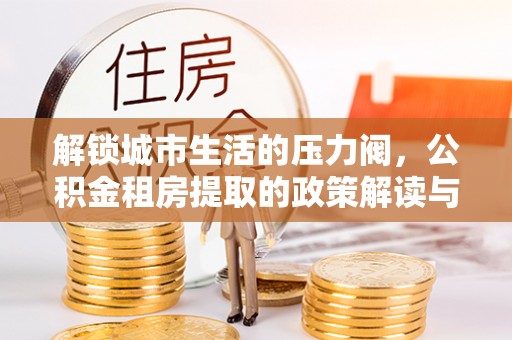 崇明解锁城市生活的压力阀，公积金租房提取的政策解读与实践指南