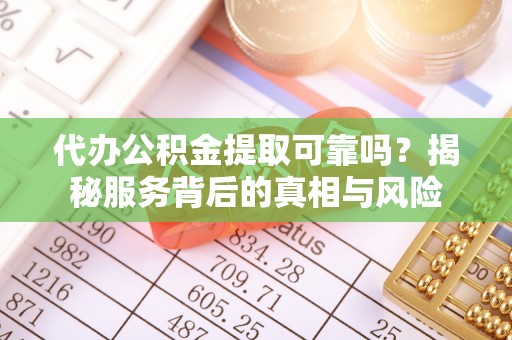 崇明代办公积金提取可靠吗？揭秘服务背后的真相与风险
