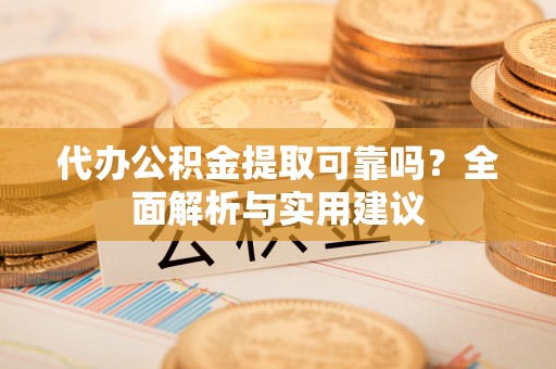 崇明代办公积金提取可靠吗？全面解析与实用建议