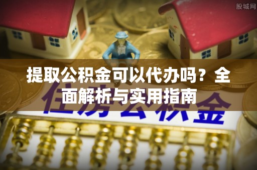 崇明提取公积金可以代办吗？全面解析与实用指南
