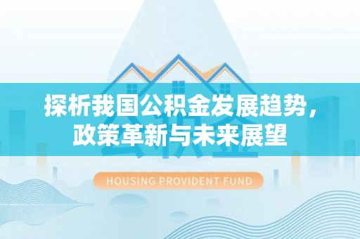 崇明探析我国公积金发展趋势，政策革新与未来展望