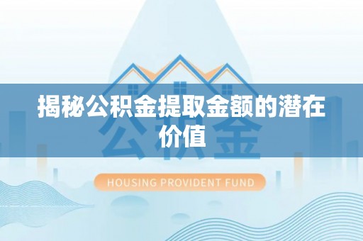 崇明揭秘公积金提取金额的潜在价值