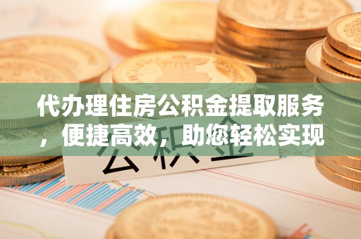 崇明代办理住房公积金提取服务，便捷高效，助您轻松实现资金规划