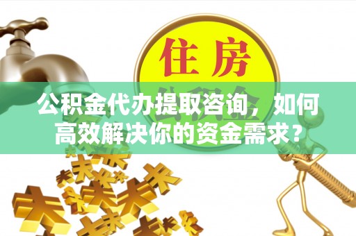 崇明公积金代办提取咨询，如何高效解决你的资金需求？