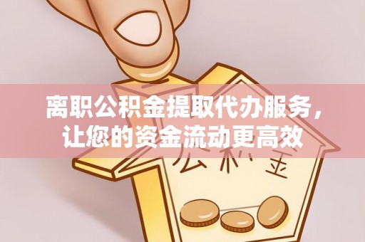 崇明离职公积金提取代办服务，让您的资金流动更高效