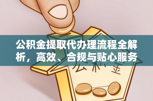 崇明公积金提取代办理流程全解析，高效、合规与贴心服务