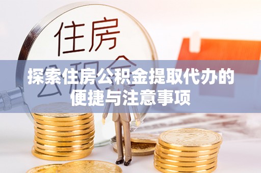 崇明探索住房公积金提取代办的便捷与注意事项