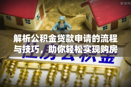 崇明解析公积金贷款申请的流程与技巧，助你轻松实现购房梦想