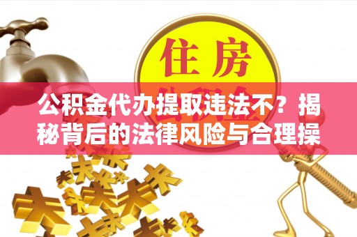 崇明公积金代办提取违法不？揭秘背后的法律风险与合理操作