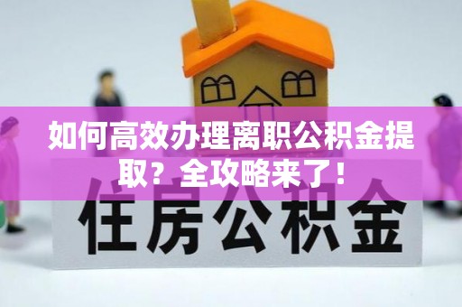 崇明如何高效办理离职公积金提取？全攻略来了！