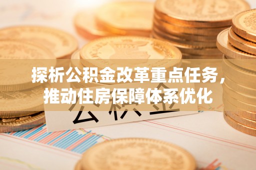 崇明探析公积金改革重点任务，推动住房保障体系优化