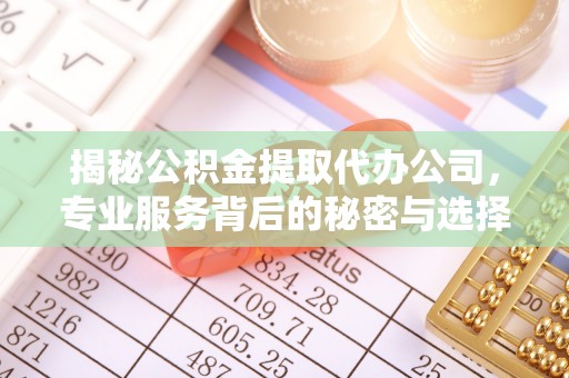 崇明揭秘公积金提取代办公司，专业服务背后的秘密与选择指南