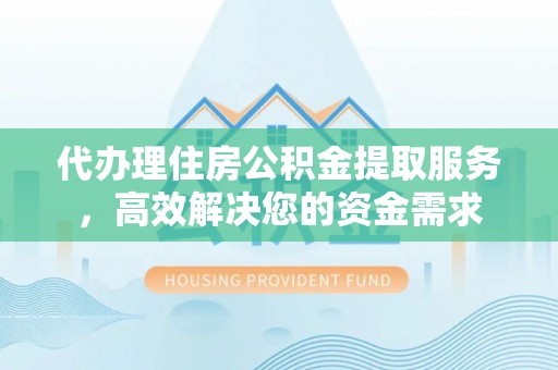 崇明代办理住房公积金提取服务，高效解决您的资金需求