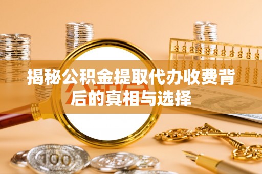 崇明揭秘公积金提取代办收费背后的真相与选择