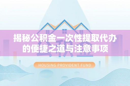 崇明揭秘公积金一次性提取代办的便捷之道与注意事项