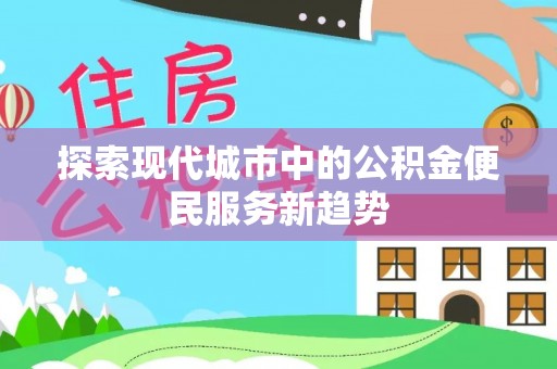 崇明探索现代城市中的公积金便民服务新趋势