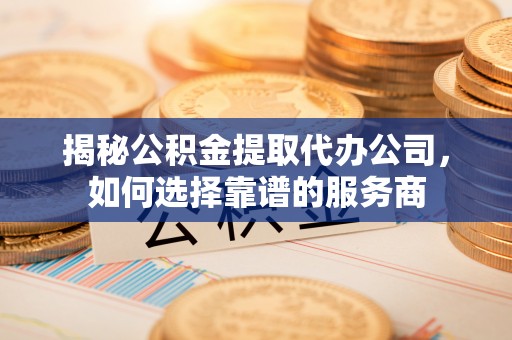 崇明揭秘公积金提取代办公司，如何选择靠谱的服务商