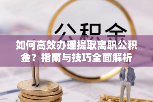 崇明如何高效办理提取离职公积金？指南与技巧全面解析