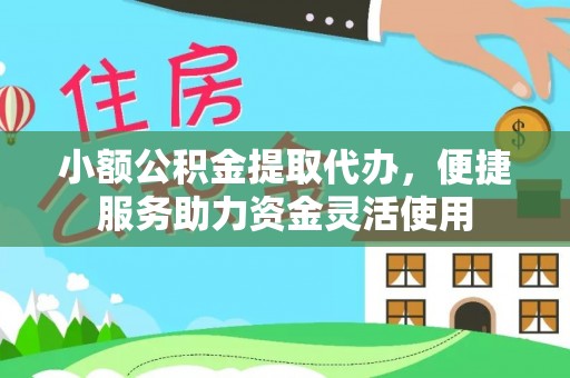 崇明小额公积金提取代办，便捷服务助力资金灵活使用