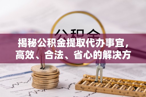 崇明揭秘公积金提取代办事宜，高效、合法、省心的解决方案