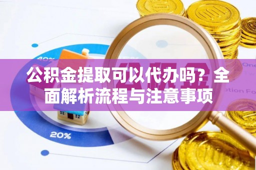 崇明公积金提取可以代办吗？全面解析流程与注意事项