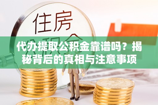 崇明代办提取公积金靠谱吗？揭秘背后的真相与注意事项