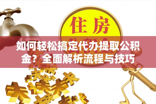 崇明如何轻松搞定代办提取公积金？全面解析流程与技巧