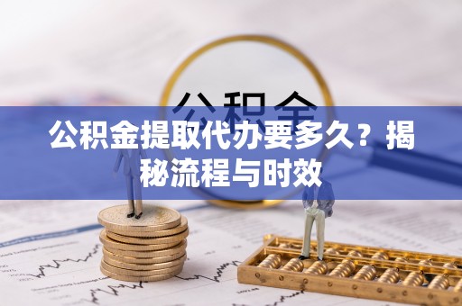 崇明公积金提取代办要多久？揭秘流程与时效