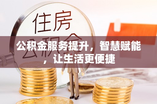 崇明公积金服务提升，智慧赋能，让生活更便捷