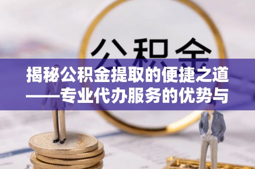 崇明揭秘公积金提取的便捷之道——专业代办服务的优势与选择