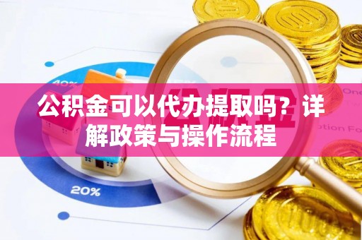 崇明公积金可以代办提取吗？详解政策与操作流程