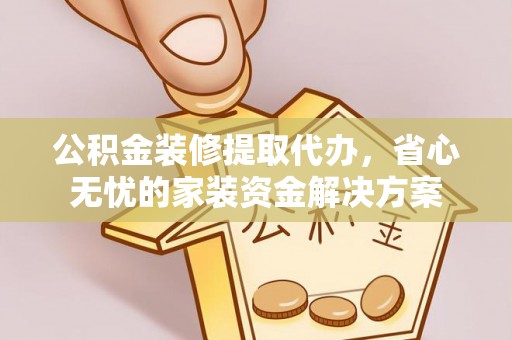 崇明公积金装修提取代办，省心无忧的家装资金解决方案