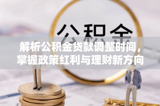 崇明解析公积金贷款调整时间，掌握政策红利与理财新方向
