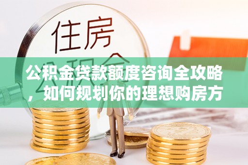 崇明公积金贷款额度咨询全攻略，如何规划你的理想购房方案