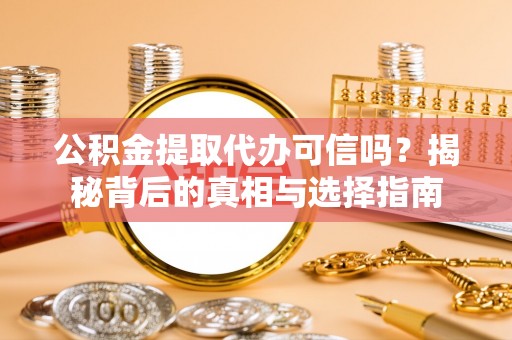 崇明公积金提取代办可信吗？揭秘背后的真相与选择指南