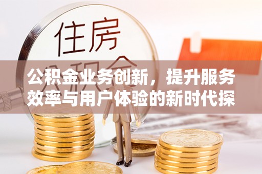 崇明公积金业务创新，提升服务效率与用户体验的新时代探索