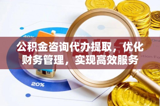 崇明公积金咨询代办提取，优化财务管理，实现高效服务