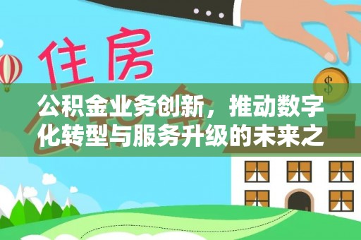 崇明公积金业务创新，推动数字化转型与服务升级的未来之路