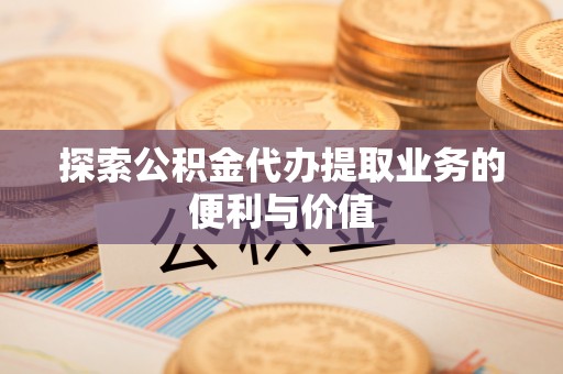 崇明探索公积金代办提取业务的便利与价值