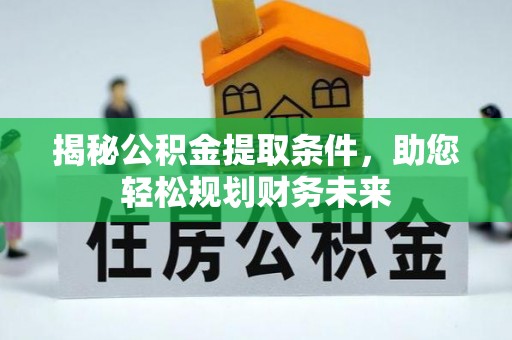 崇明揭秘公积金提取条件，助您轻松规划财务未来