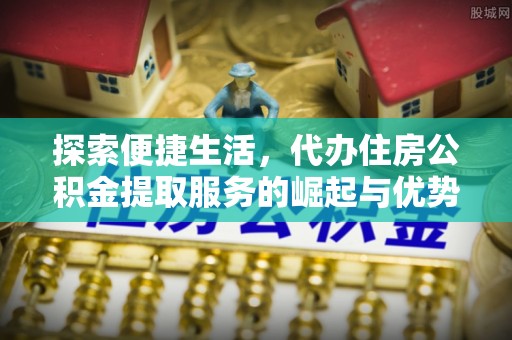 崇明探索便捷生活，代办住房公积金提取服务的崛起与优势