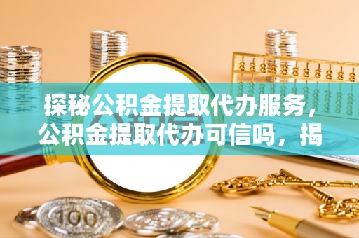 崇明探秘公积金提取代办服务，公积金提取代办可信吗，揭秘真相与选择指南