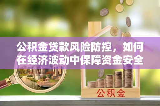 崇明公积金贷款风险防控，如何在经济波动中保障资金安全