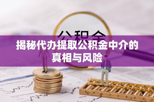 崇明揭秘代办提取公积金中介的真相与风险